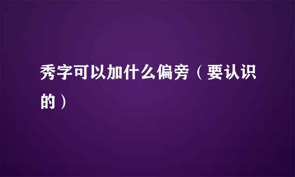 秀字可以加什么偏旁（要认识的）