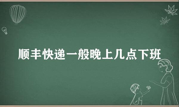 顺丰快递一般晚上几点下班