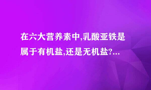 在六大营养素中,乳酸亚铁是属于有机盐,还是无机盐?从有机物和无机物来说,它应该属于有机盐,对吗?