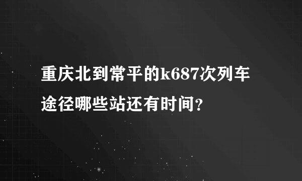 重庆北到常平的k687次列车途径哪些站还有时间？