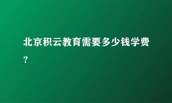 北京积云教育需要多少钱学费？