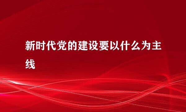 新时代党的建设要以什么为主线