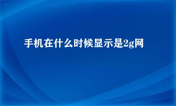 手机在什么时候显示是2g网