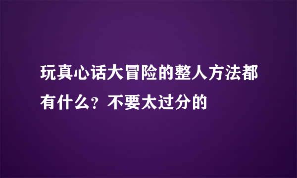 玩真心话大冒险的整人方法都有什么？不要太过分的