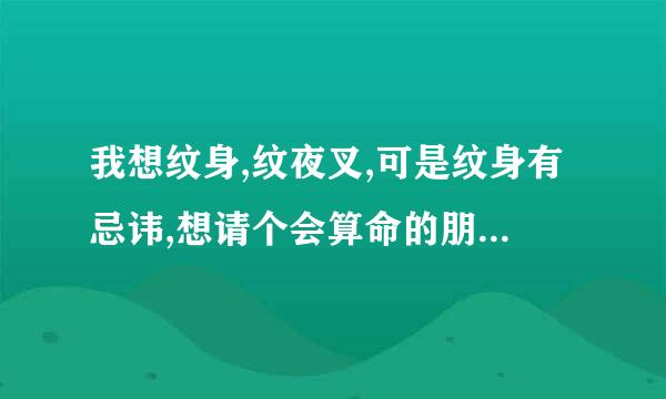 我想纹身,纹夜叉,可是纹身有忌讳,想请个会算命的朋友帮我算算.我是1991年农历8月23日凌晨3点左右出生的,男