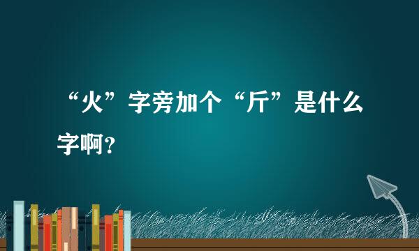 “火”字旁加个“斤”是什么字啊？