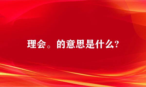 理会。的意思是什么?