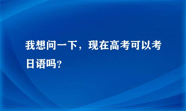 我想问一下，现在高考可以考日语吗？