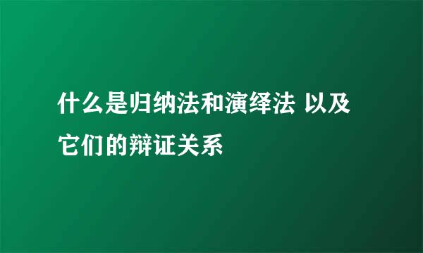 什么是归纳法和演绎法 以及它们的辩证关系