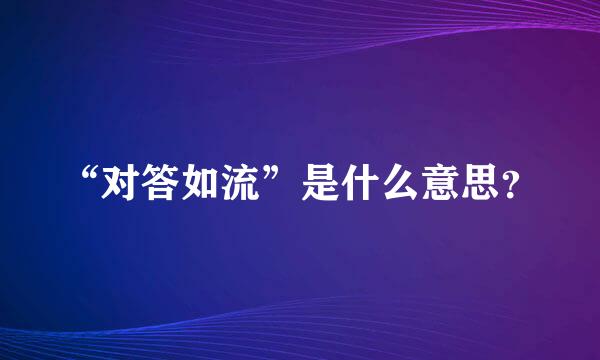 “对答如流”是什么意思？