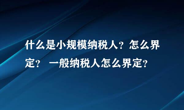 什么是小规模纳税人？怎么界定？ 一般纳税人怎么界定？