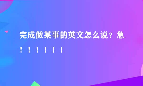 完成做某事的英文怎么说？急！！！！！！