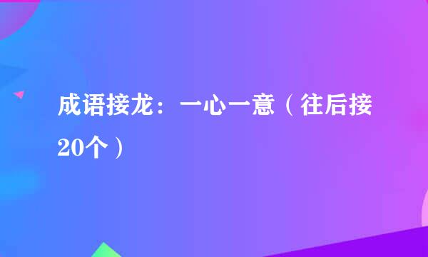 成语接龙：一心一意（往后接20个）