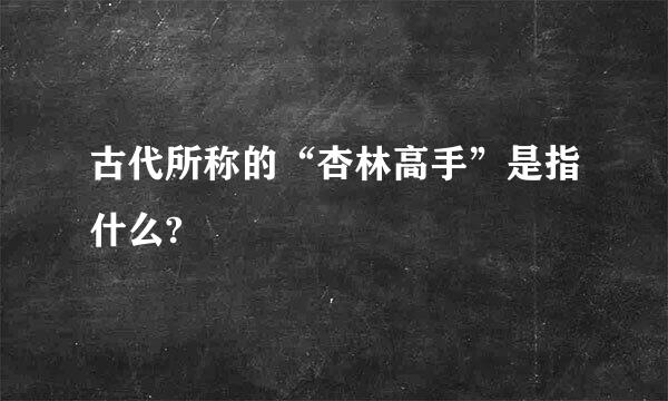 古代所称的“杏林高手”是指什么?