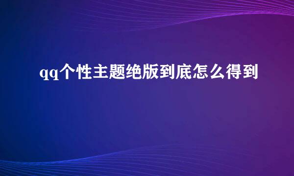 qq个性主题绝版到底怎么得到