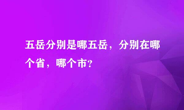 五岳分别是哪五岳，分别在哪个省，哪个市？