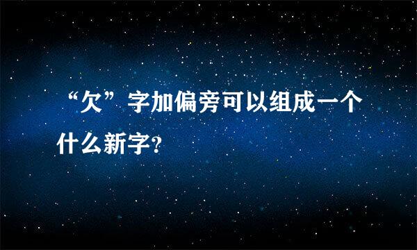 “欠”字加偏旁可以组成一个什么新字？