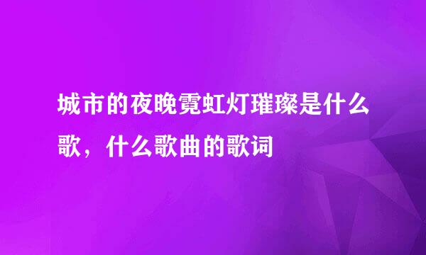 城市的夜晚霓虹灯璀璨是什么歌，什么歌曲的歌词