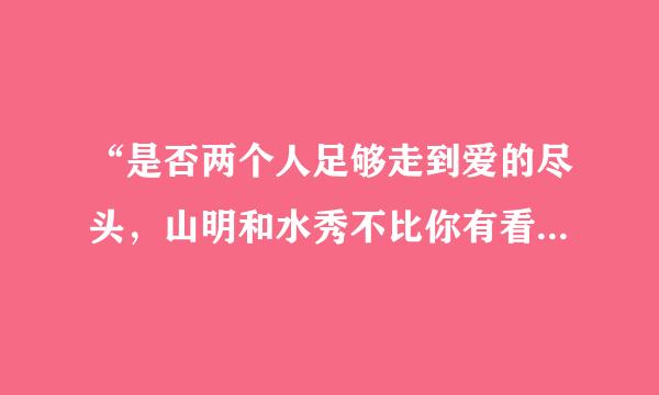 “是否两个人足够走到爱的尽头，山明和水秀不比你有看头”是张杰的一首歌，求歌名