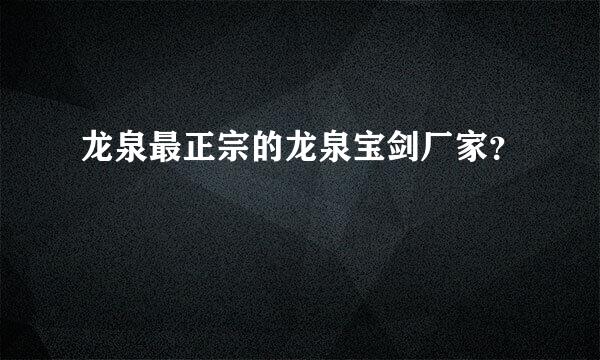 龙泉最正宗的龙泉宝剑厂家？