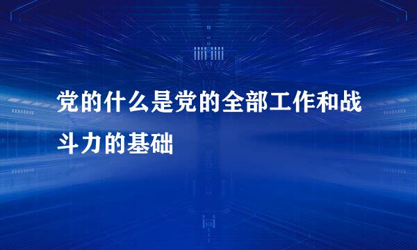 党的什么是党的全部工作和战斗力的基础