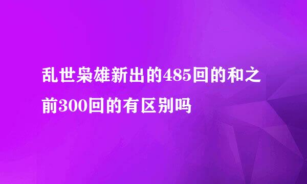 乱世枭雄新出的485回的和之前300回的有区别吗