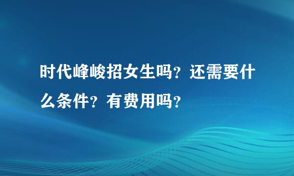 时代峰峻招女生吗？还需要什么条件？有费用吗？