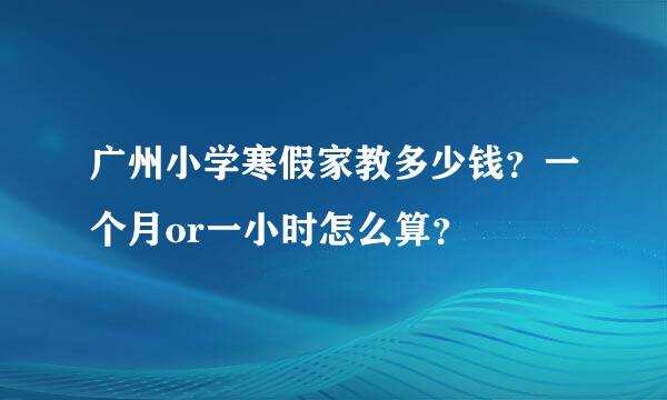 广州小学寒假家教多少钱？一个月or一小时怎么算？