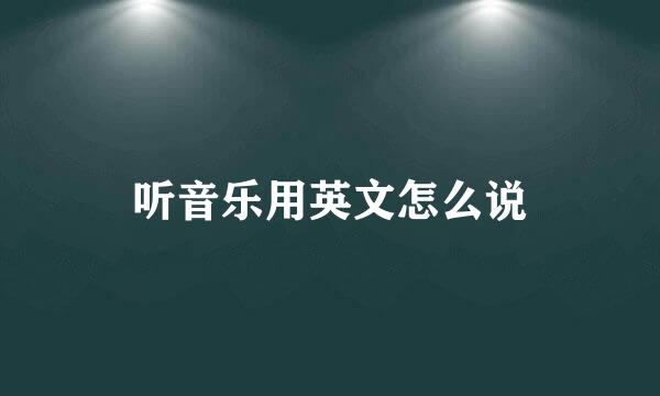 听音乐用英文怎么说