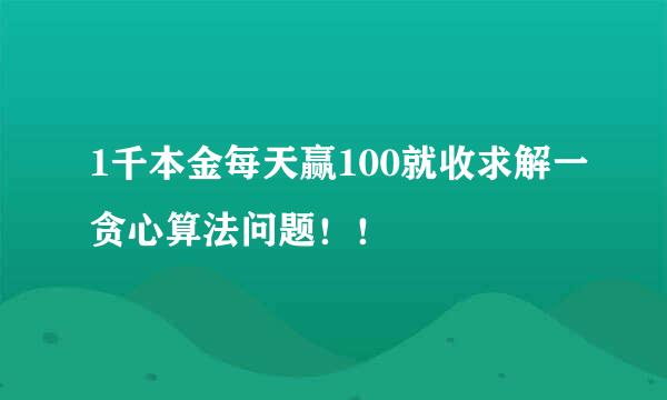 1千本金每天赢100就收求解一贪心算法问题！！