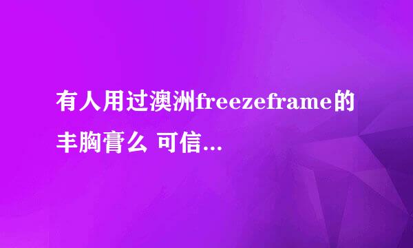 有人用过澳洲freezeframe的丰胸膏么 可信么 效果怎样？