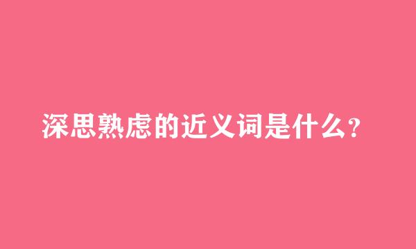 深思熟虑的近义词是什么？