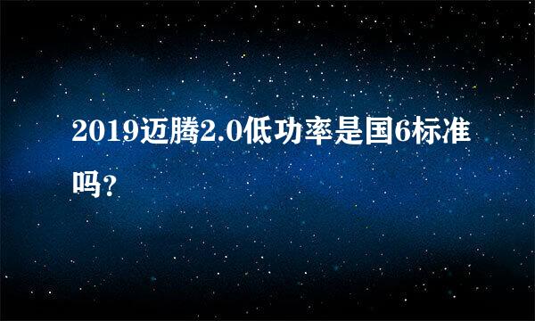 2019迈腾2.0低功率是国6标准吗？