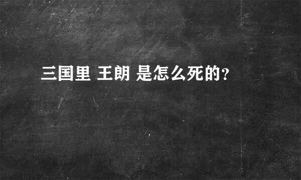 三国里 王朗 是怎么死的？