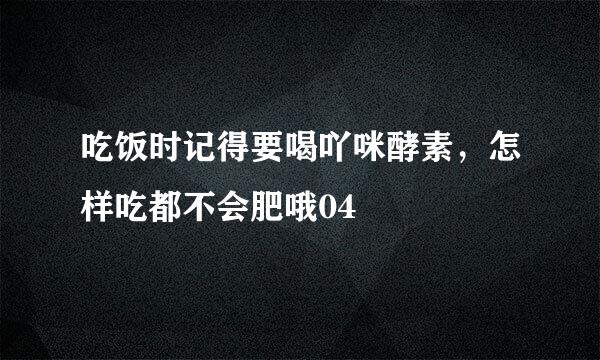 吃饭时记得要喝吖咪酵素，怎样吃都不会肥哦04