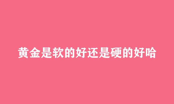 黄金是软的好还是硬的好哈