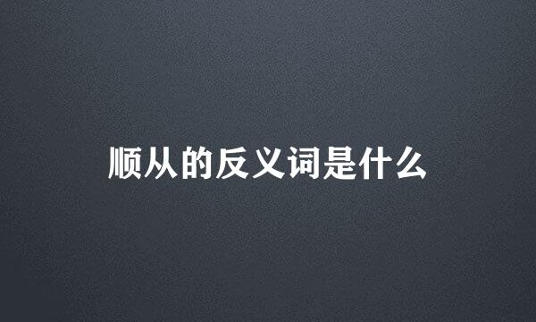 顺从的反义词是什么