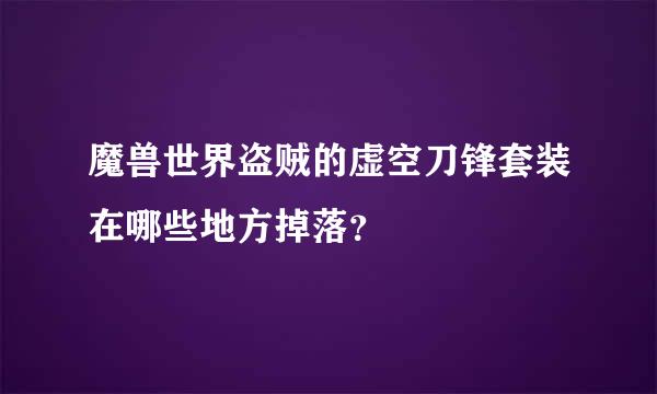 魔兽世界盗贼的虚空刀锋套装在哪些地方掉落？