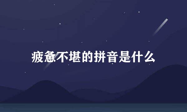 疲惫不堪的拼音是什么