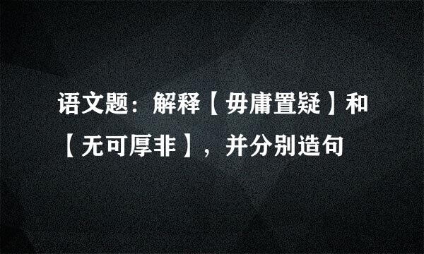 语文题：解释【毋庸置疑】和【无可厚非】，并分别造句