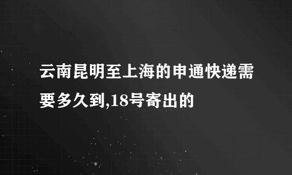 云南昆明至上海的申通快递需要多久到,18号寄出的