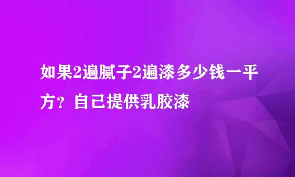 如果2遍腻子2遍漆多少钱一平方？自己提供乳胶漆