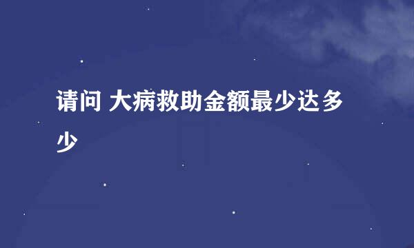 请问 大病救助金额最少达多少