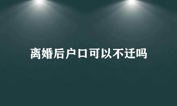 离婚后户口可以不迁吗