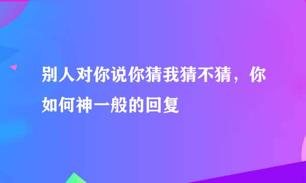 别人对你说你猜我猜不猜，你如何神一般的回复