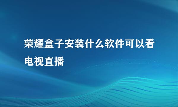 荣耀盒子安装什么软件可以看电视直播