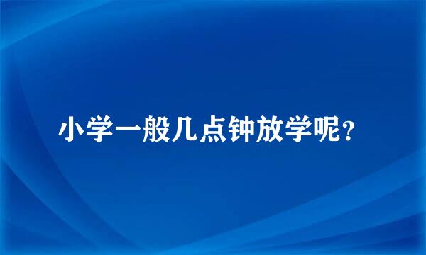 小学一般几点钟放学呢？