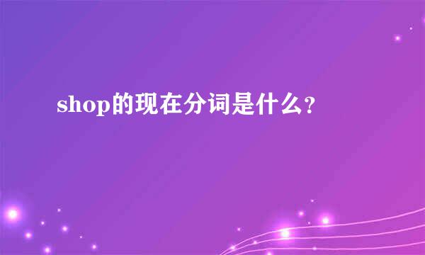 shop的现在分词是什么？