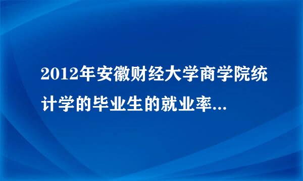 2012年安徽财经大学商学院统计学的毕业生的就业率如何，统计学的毕业生的考研率怎么样啊？