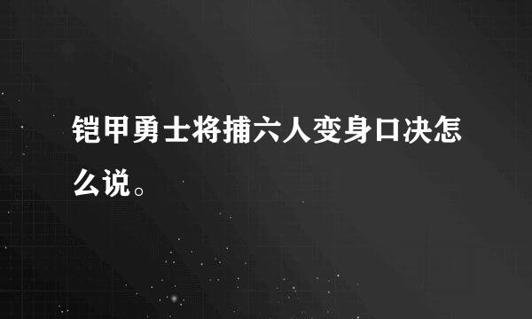 铠甲勇士将捕六人变身口决怎么说。